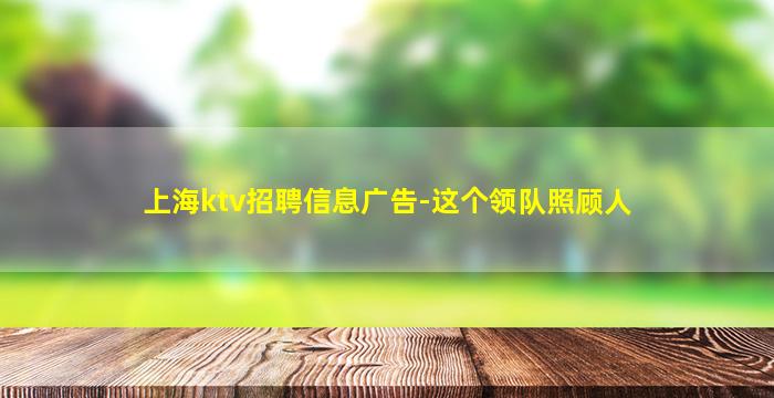 上海ktv招聘信息广告-这个领队照顾人