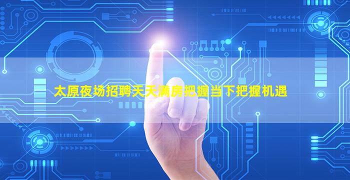 太原夜场招聘天天满房把握当下把握机遇