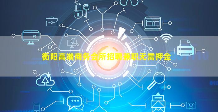 衡阳高端商务会所招聘兼职无需押金